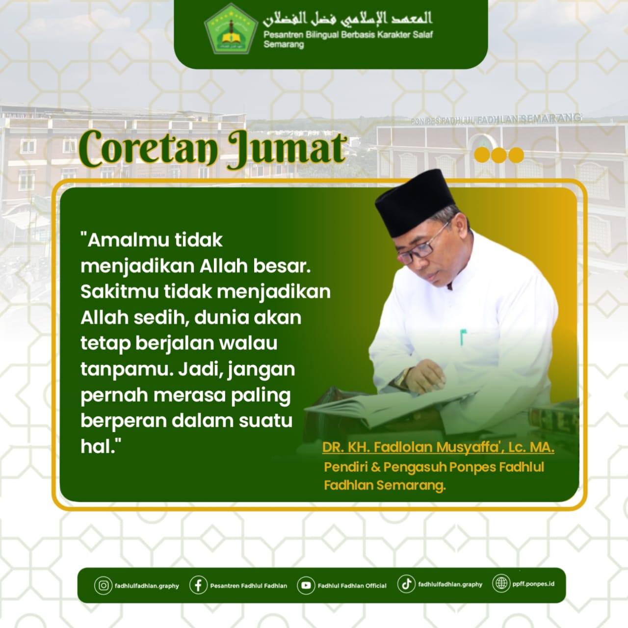 "Amalmu tidak menjadikan Allah besar. Sakitmu tidak menjadikan Allah sedih, dunia akan tetap berjalan walau tanpamu. Jadi, jangan pernah merasa paling berperan dalam suatu hal."-DR. KH. Fadlolan Musyaffa', LC., MA "Amalmu tidak menjadikan Allah besar. Sakitmu tidak menjadikan Allah sedih, dunia akan tetap berjalan walau tanpamu. Jadi, jangan pernah merasa paling berperan dalam suatu hal."-DR. KH. Fadlolan Musyaffa', LC., MA
