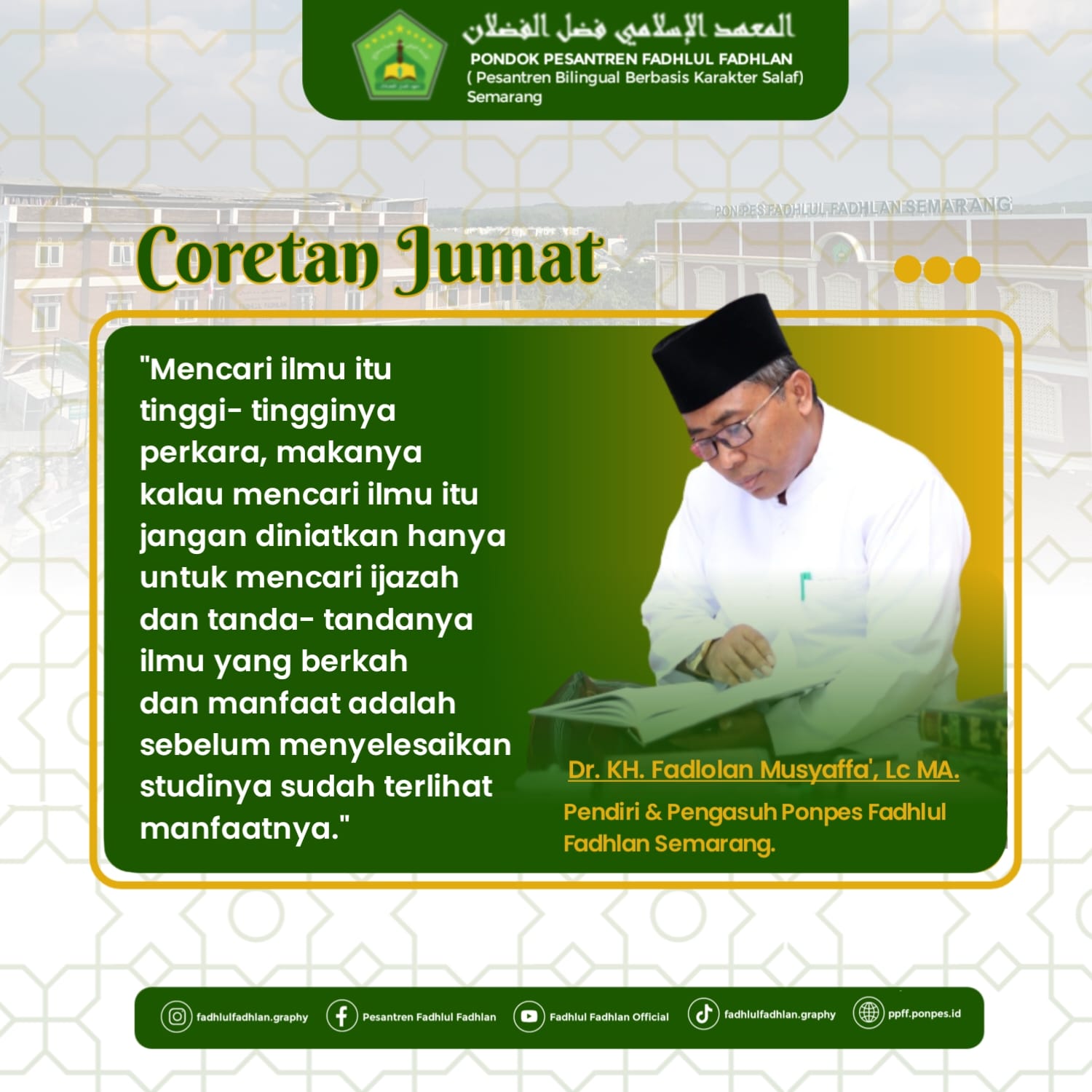 "Mencari ilmu itu tinggi- tingginya perkara, makanya kalau mencari ilmu itu jangan diniatkan hanya untuk mencari ijazah dan tanda- tandanya ilmu yang berkah dan manfaat adalah sebelum menyelesaikan studinya sudah terlihat manfaatnya." DR. KH. Fadlolan Musyaffa', LC., MA