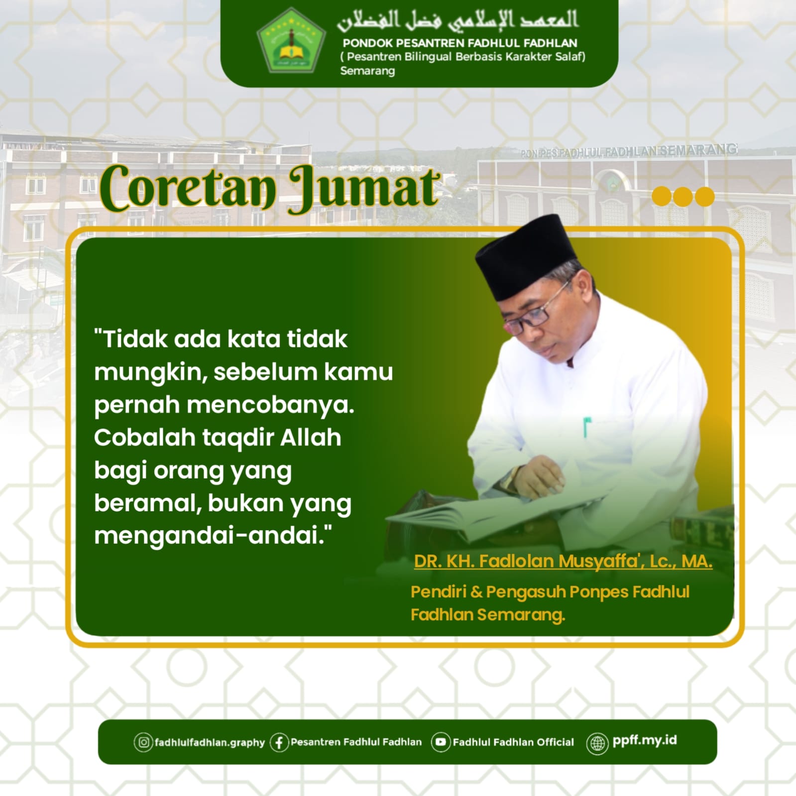 “Tidak ada kata tidak mungkin, sebelum kamu pernah mencobanya. Cobalah taqdir Allah bagi orang yang beramal, bukan yang mengandai-andai.”-  DR. KH. Fadlolan Musyaffa', LC., MA